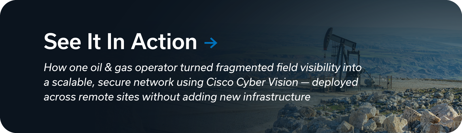 Dark gradient overlays an image of a remote oil field; text reads See It In Action: How one oil & gas operator turned framgented field visibility into a scalable, secure network using Cisco Cyber Vision &ndash; deployed across remote sites without adding new infrastructure